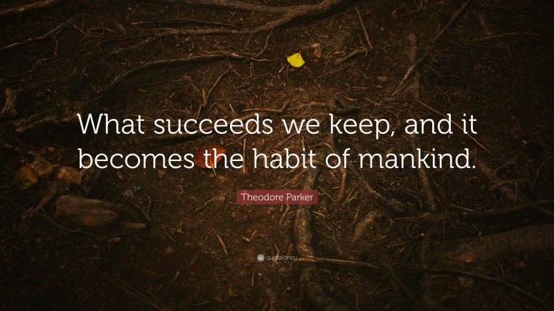 Theodore Parker Quote: “What succeeds we keep, and it becomes the habit of mankind.”