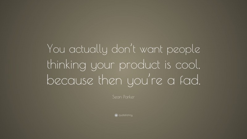 Sean Parker Quote: “You actually don’t want people thinking your product is cool, because then you’re a fad.”