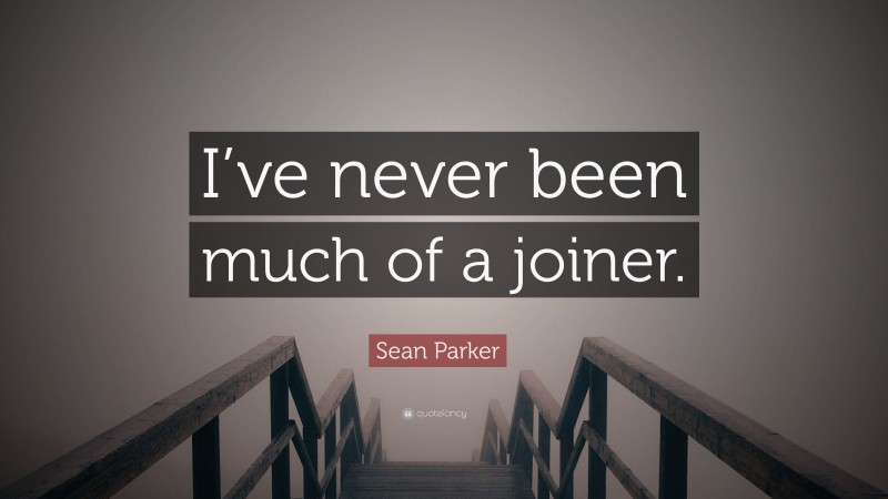 Sean Parker Quote: “I’ve never been much of a joiner.”
