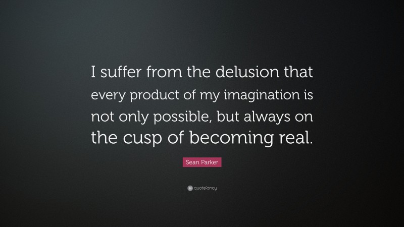 Sean Parker Quote: “I suffer from the delusion that every product of my imagination is not only possible, but always on the cusp of becoming real.”