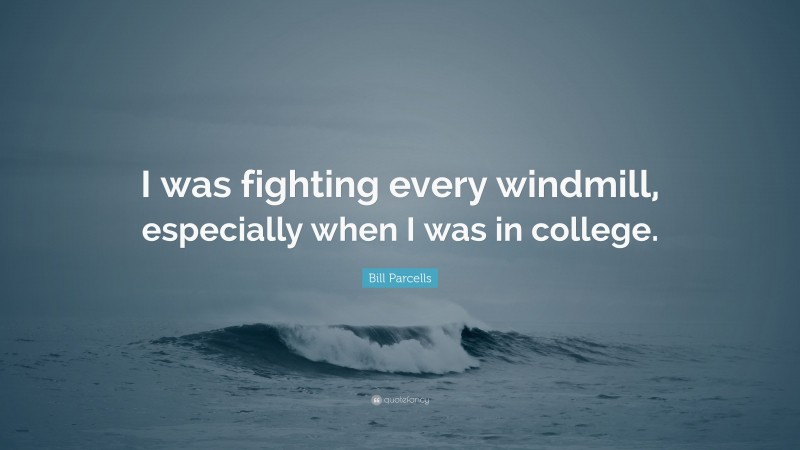 Bill Parcells Quote: “I was fighting every windmill, especially when I was in college.”