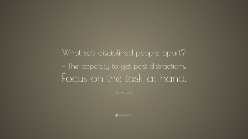 Bill Parcells Quote: “What sets disciplined people apart? – The capacity to get past distractions. Focus on the task at hand.”