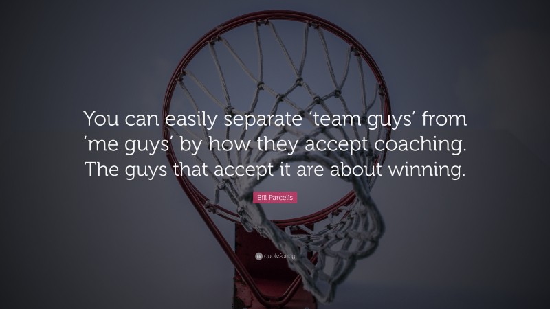 Bill Parcells Quote: “You can easily separate ‘team guys’ from ‘me guys’ by how they accept coaching. The guys that accept it are about winning.”