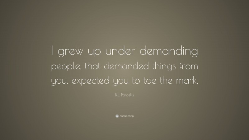 Bill Parcells Quote: “I grew up under demanding people, that demanded things from you, expected you to toe the mark.”