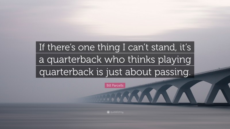 Bill Parcells Quote: “If there’s one thing I can’t stand, it’s a quarterback who thinks playing quarterback is just about passing.”