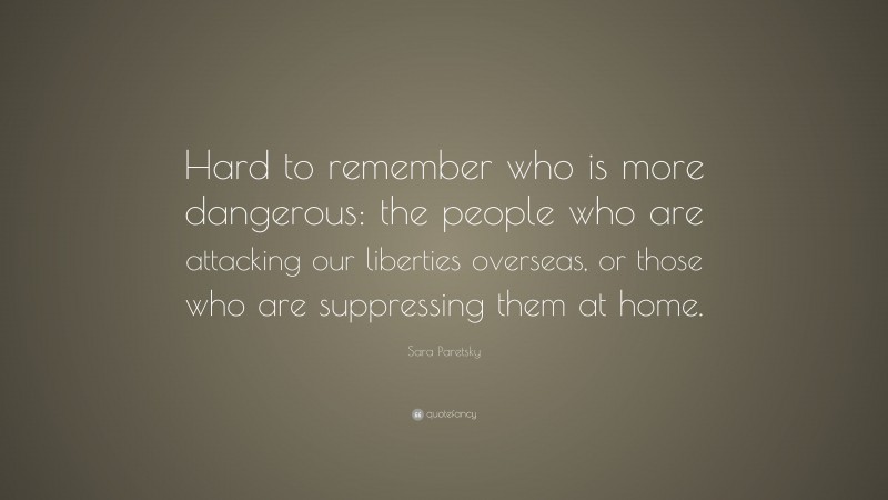 Sara Paretsky Quote: “Hard to remember who is more dangerous: the people who are attacking our liberties overseas, or those who are suppressing them at home.”