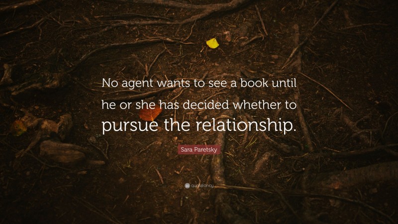 Sara Paretsky Quote: “No agent wants to see a book until he or she has decided whether to pursue the relationship.”