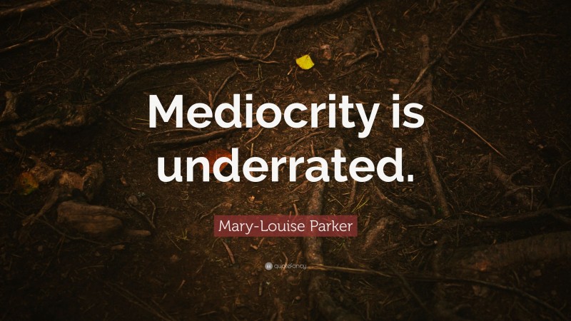 Mary-Louise Parker Quote: “Mediocrity is underrated.”