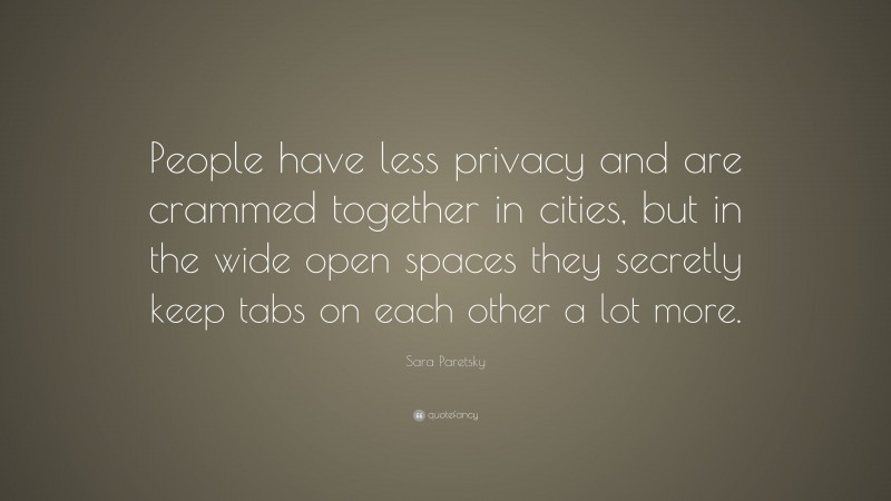 Sara Paretsky Quote: “People have less privacy and are crammed together in cities, but in the wide open spaces they secretly keep tabs on each other a lot more.”