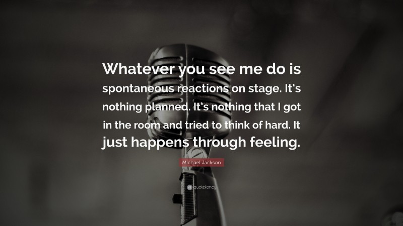 Michael Jackson Quote: “Whatever you see me do is spontaneous reactions on stage. It’s nothing planned. It’s nothing that I got in the room and tried to think of hard. It just happens through feeling.”