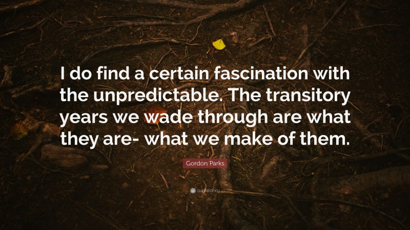 Gordon Parks Quote: “I do find a certain fascination with the unpredictable. The transitory years we wade through are what they are- what we make of them.”