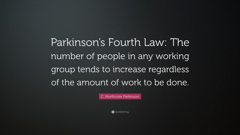 C. Northcote Parkinson Quote: “Parkinson’s Fourth Law: The number of people in any working group tends to increase regardless of the amount of work to be done.”