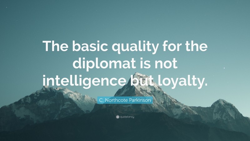 C. Northcote Parkinson Quote: “The basic quality for the diplomat is not intelligence but loyalty.”