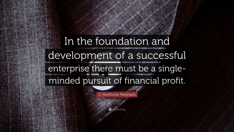 C. Northcote Parkinson Quote: “In the foundation and development of a successful enterprise there must be a single-minded pursuit of financial profit.”