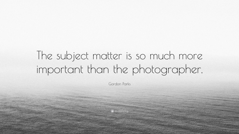 Gordon Parks Quote: “The subject matter is so much more important than the photographer.”