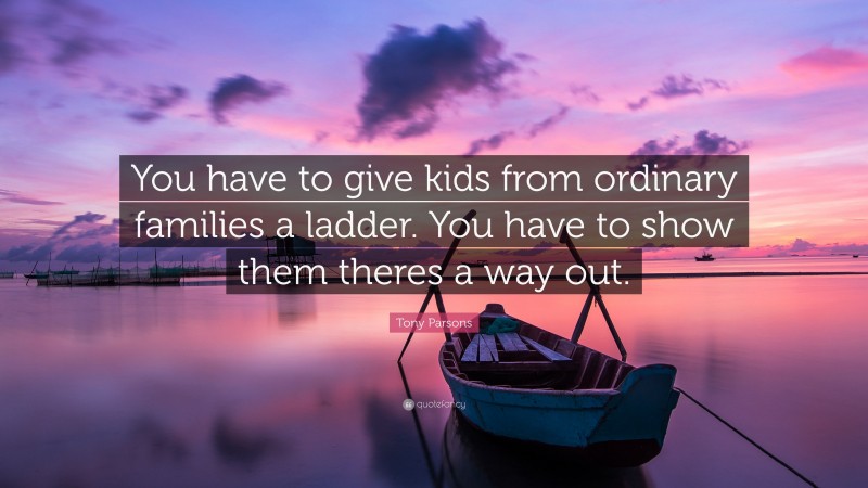 Tony Parsons Quote: “You have to give kids from ordinary families a ladder. You have to show them theres a way out.”
