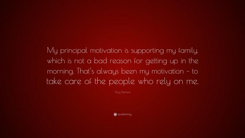 Tony Parsons Quote: “My principal motivation is supporting my family, which is not a bad reason for getting up in the morning. That’s always been my motivation – to take care of the people who rely on me.”