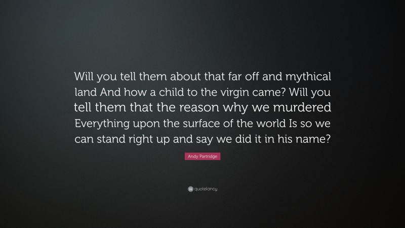 Andy Partridge Quote: “Will you tell them about that far off and mythical land And how a child to the virgin came? Will you tell them that the reason why we murdered Everything upon the surface of the world Is so we can stand right up and say we did it in his name?”
