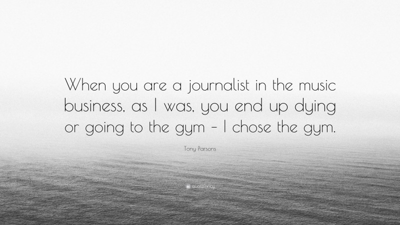 Tony Parsons Quote: “When you are a journalist in the music business, as I was, you end up dying or going to the gym – I chose the gym.”