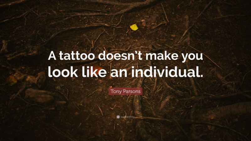 Tony Parsons Quote: “A tattoo doesn’t make you look like an individual.”