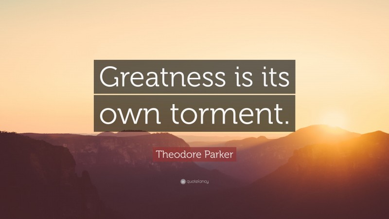 Theodore Parker Quote: “Greatness is its own torment.”