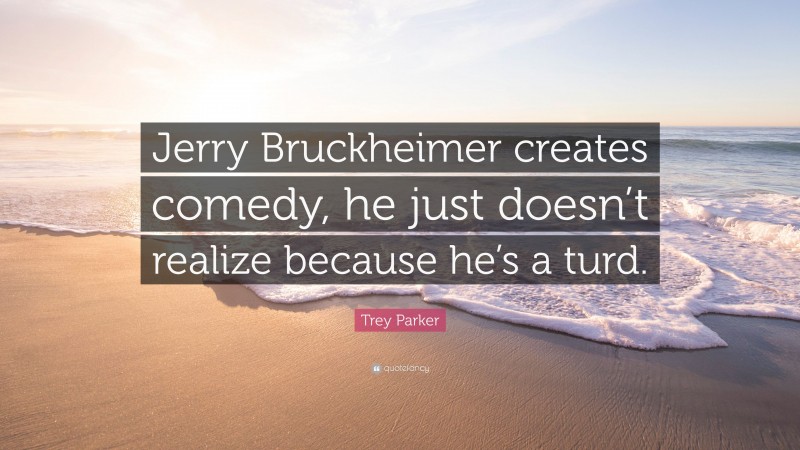 Trey Parker Quote: “Jerry Bruckheimer creates comedy, he just doesn’t realize because he’s a turd.”