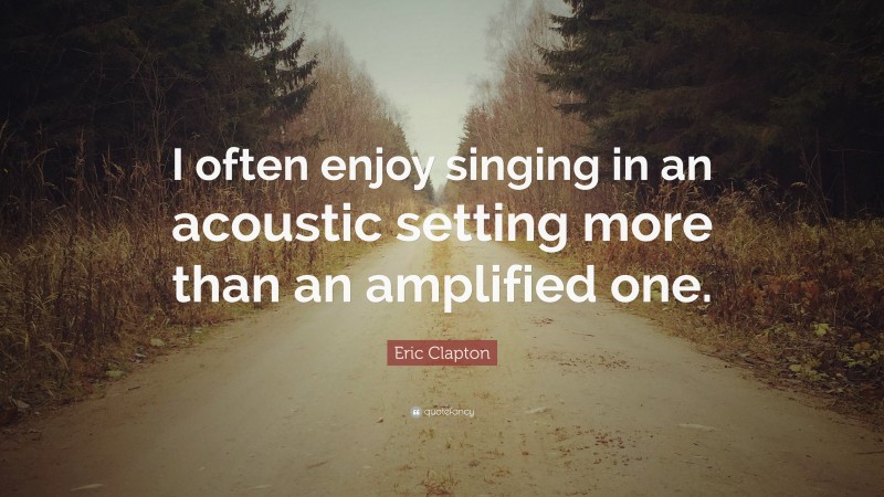 Eric Clapton Quote: “I often enjoy singing in an acoustic setting more than an amplified one.”