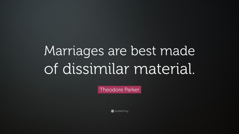 Theodore Parker Quote: “Marriages are best made of dissimilar material.”