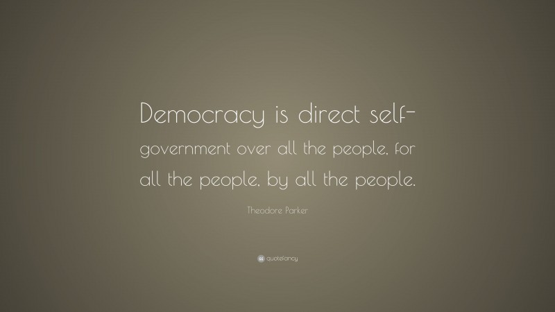 Theodore Parker Quote: “Democracy is direct self-government over all the people, for all the people, by all the people.”