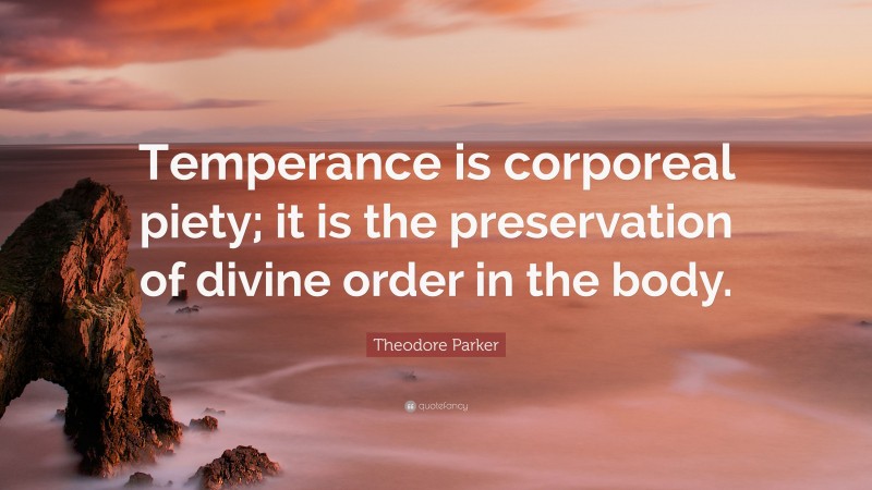Theodore Parker Quote: “Temperance is corporeal piety; it is the preservation of divine order in the body.”