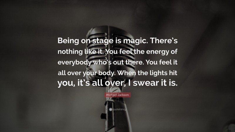 Michael Jackson Quote: “Being on stage is magic. There’s nothing like it. You feel the energy of everybody who’s out there. You feel it all over your body. When the lights hit you, it’s all over, I swear it is.”