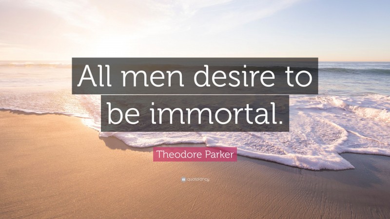 Theodore Parker Quote: “All men desire to be immortal.”