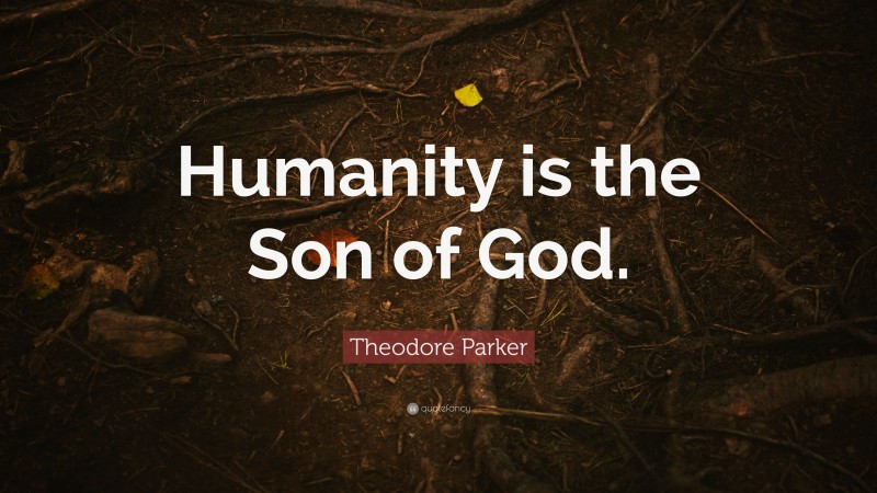 Theodore Parker Quote: “Humanity is the Son of God.”