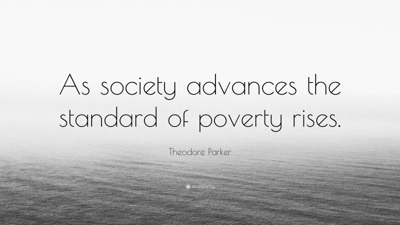Theodore Parker Quote: “As society advances the standard of poverty rises.”