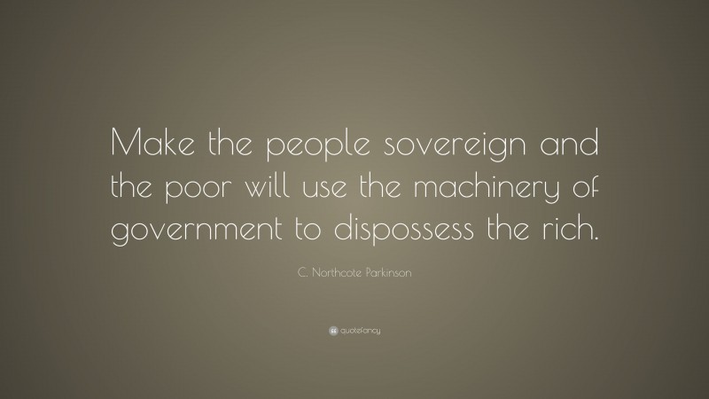 C. Northcote Parkinson Quote: “Make the people sovereign and the poor will use the machinery of government to dispossess the rich.”