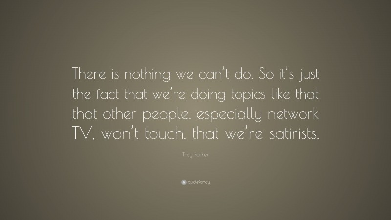 Trey Parker Quote: “There is nothing we can’t do. So it’s just the fact that we’re doing topics like that that other people, especially network TV, won’t touch, that we’re satirists.”