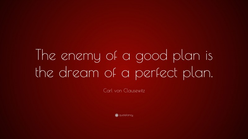 Carl von Clausewitz Quote: “The enemy of a good plan is the dream of a perfect plan.”