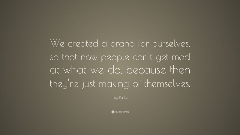 Trey Parker Quote: “We created a brand for ourselves, so that now people can’t get mad at what we do, because then they’re just making of themselves.”