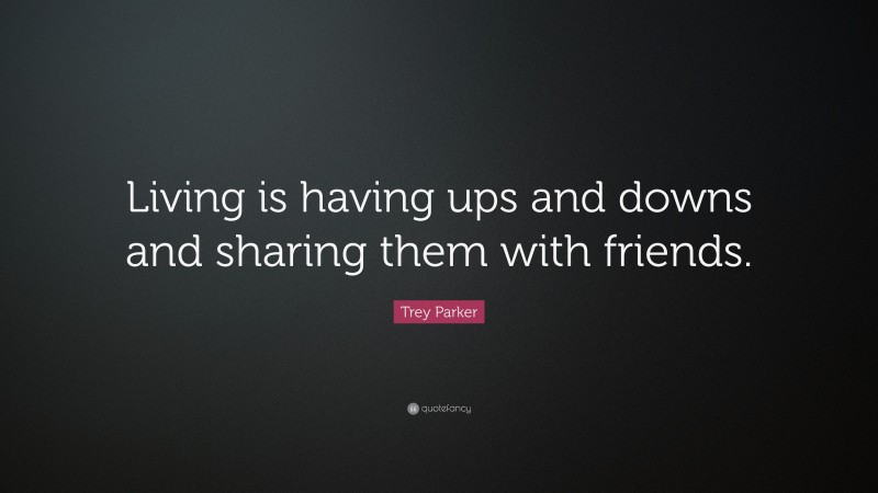 Trey Parker Quote: “Living is having ups and downs and sharing them with friends.”