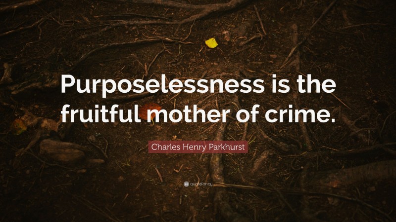 Charles Henry Parkhurst Quote: “Purposelessness is the fruitful mother of crime.”