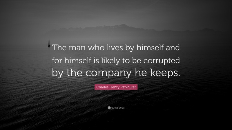 Charles Henry Parkhurst Quote: “The man who lives by himself and for himself is likely to be corrupted by the company he keeps.”