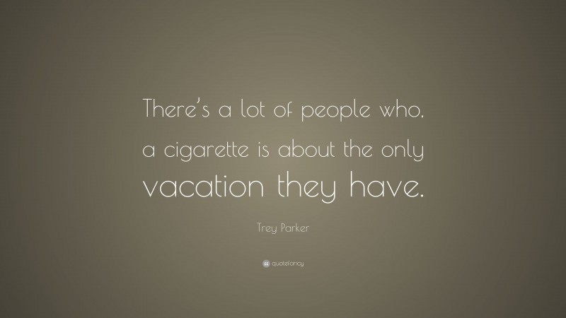 Trey Parker Quote: “There’s a lot of people who, a cigarette is about the only vacation they have.”