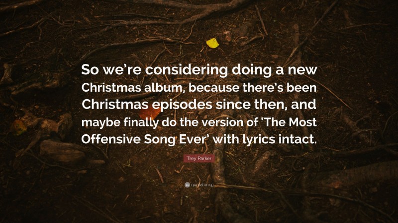 Trey Parker Quote: “So we’re considering doing a new Christmas album, because there’s been Christmas episodes since then, and maybe finally do the version of ‘The Most Offensive Song Ever’ with lyrics intact.”