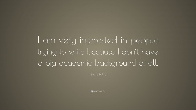 Grace Paley Quote: “I am very interested in people trying to write because I don’t have a big academic background at all.”
