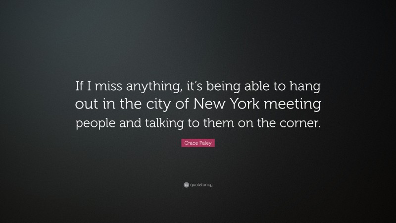 Grace Paley Quote: “If I miss anything, it’s being able to hang out in the city of New York meeting people and talking to them on the corner.”