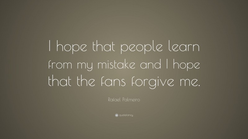 Rafael Palmeiro Quote: “I hope that people learn from my mistake and I hope that the fans forgive me.”