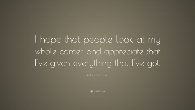 Rafael Palmeiro Quote: “I hope that people look at my whole career and appreciate that I’ve given everything that I’ve got.”