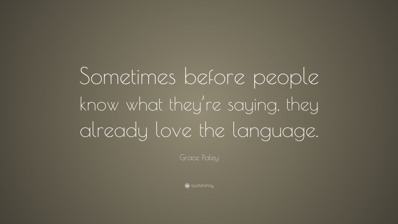Grace Paley Quote: “Sometimes before people know what they’re saying, they already love the language.”