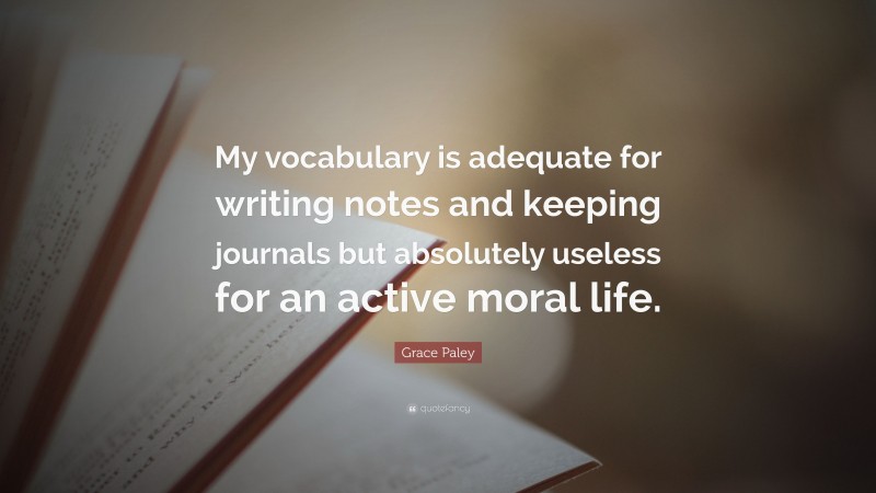 Grace Paley Quote: “My vocabulary is adequate for writing notes and keeping journals but absolutely useless for an active moral life.”