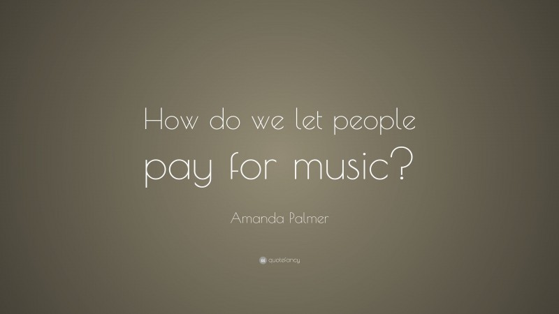 Amanda Palmer Quote: “How do we let people pay for music?”